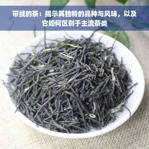 带绒的茶：揭示其独特的品种与风味，以及它如何区别于主流茶类