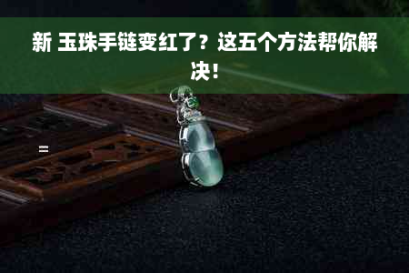 新 玉珠手链变红了？这五个方法帮你解决！