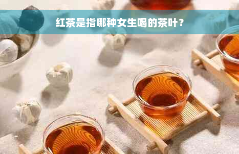 红茶是指哪种女生喝的茶叶？