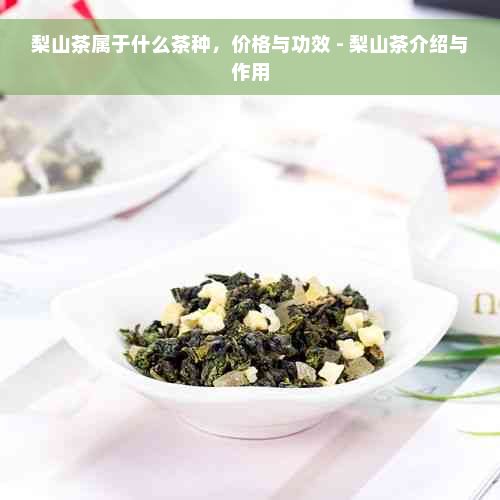 梨山茶属于什么茶种，价格与功效 - 梨山茶介绍与作用