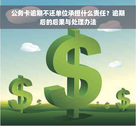 公务卡逾期不还单位承担什么责任？逾期后的后果与处理办法