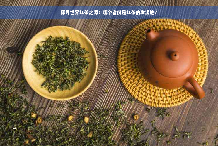 探寻世界红茶之源：哪个省份是红茶的发源地？