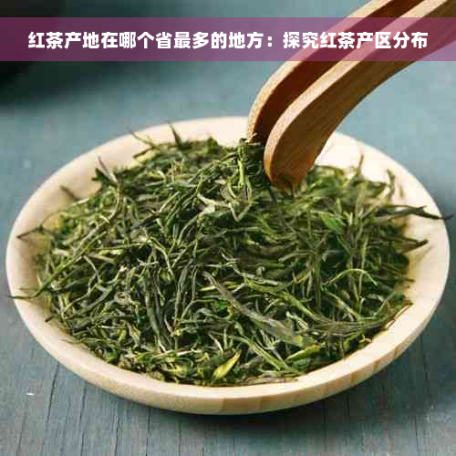 红茶产地在哪个省最多的地方：探究红茶产区分布