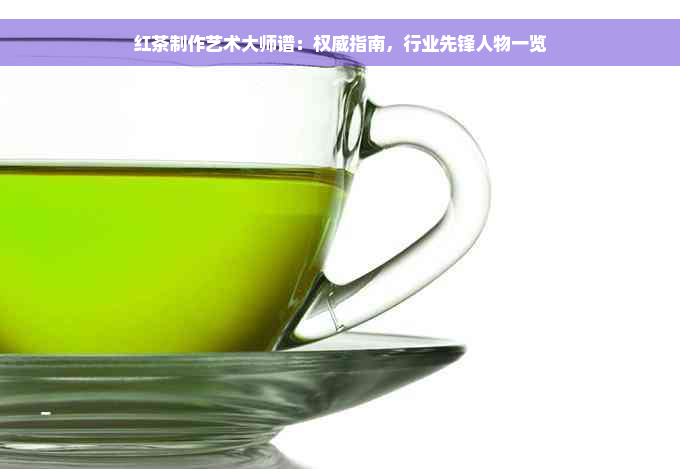 红茶制作艺术大师谱：权威指南，行业先锋人物一览