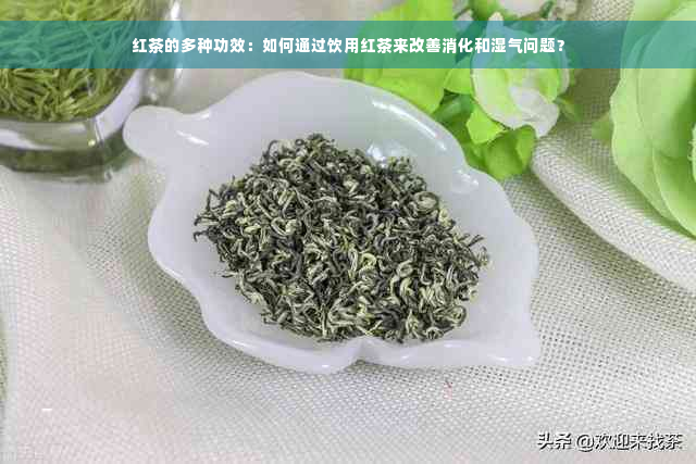 红茶的多种功效：如何通过饮用红茶来改善消化和湿气问题？