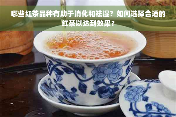 哪些红茶品种有助于消化和祛湿？如何选择合适的红茶以达到效果？