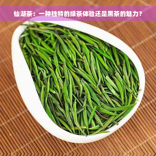 仙湖茶：一种独特的绿茶体验还是黑茶的魅力？