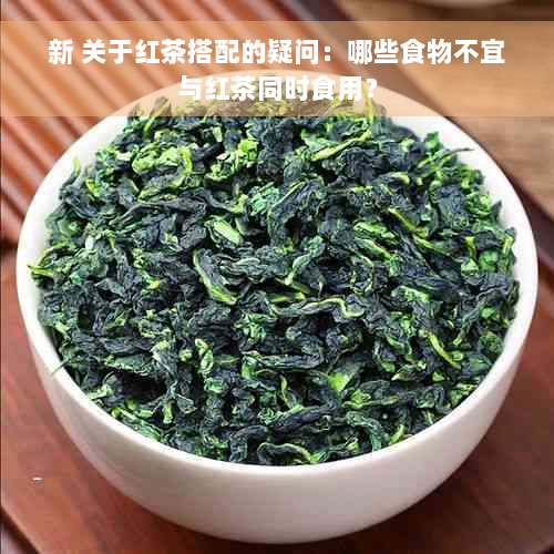 新 关于红茶搭配的疑问：哪些食物不宜与红茶同时食用？