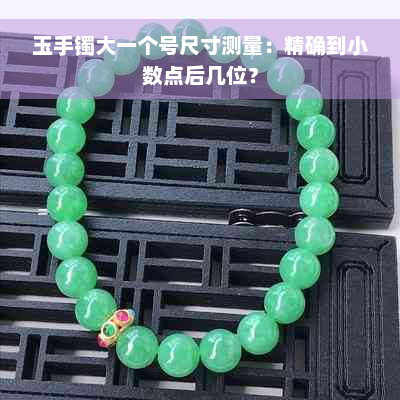 玉手镯大一个号尺寸测量：精确到小数点后几位？