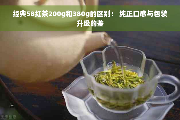 经典58红茶200g和380g的区别： 纯正口感与包装升级的鉴