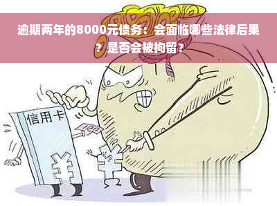 逾期两年的8000元债务：会面临哪些法律后果？是否会被拘留？