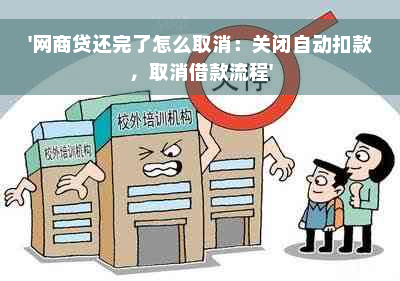 '网商贷还完了怎么取消：关闭自动扣款，取消借款流程'