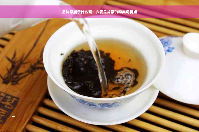 瓜片茶属于什么茶：六安瓜片茶的种类与特点