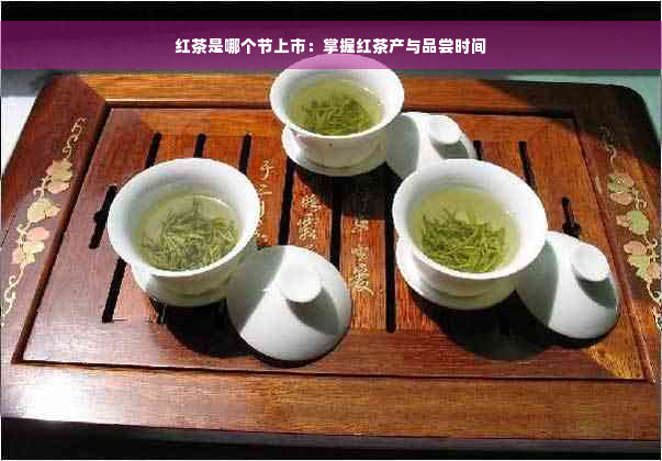 红茶是哪个节上市：掌握红茶产与品尝时间