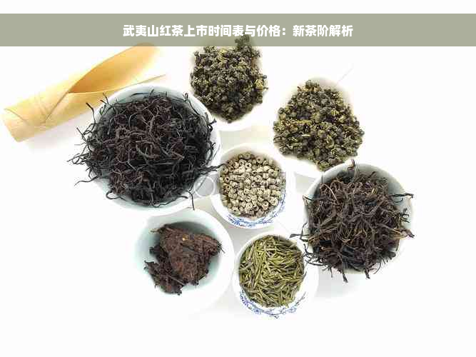 武夷山红茶上市时间表与价格：新茶阶解析