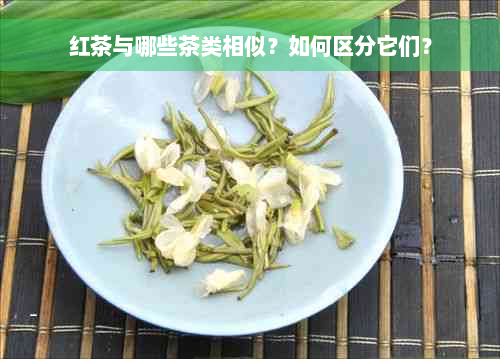 红茶与哪些茶类相似？如何区分它们？