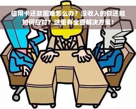 信用卡还款困难怎么办？没收入的你还能如何应对？这里有全面解决方案！