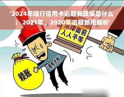 '2024年建行信用卡逾期新政策是什么： 2021年、2020年逾期新规解析'