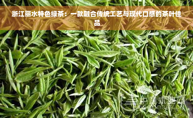 浙江丽水特色绿茶：一款融合传统工艺与现代口感的茶叶佳品