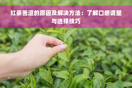 红茶苦涩的原因及解决方法：了解口感调整与选择技巧