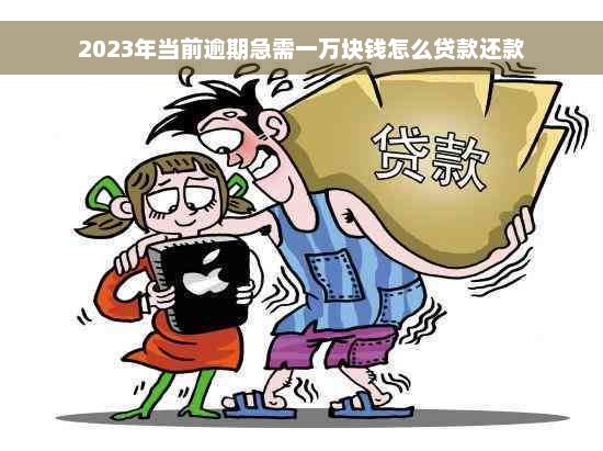 2023年当前逾期急需一万块钱怎么贷款还款