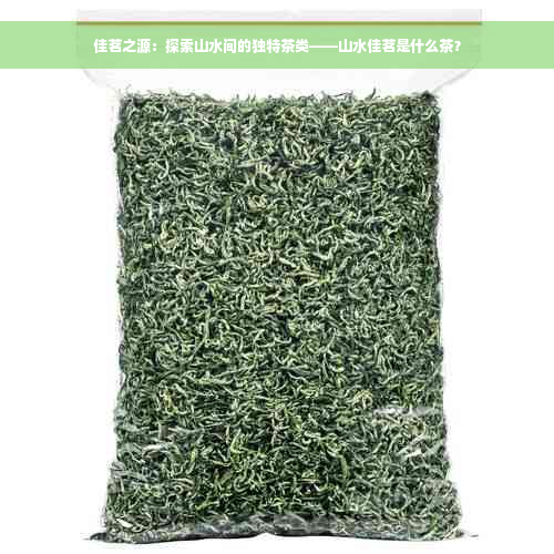 佳茗之源：探索山水间的独特茶类——山水佳茗是什么茶？