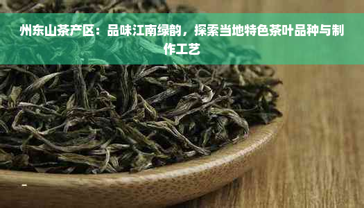 州东山茶产区：品味江南绿韵，探索当地特色茶叶品种与制作工艺