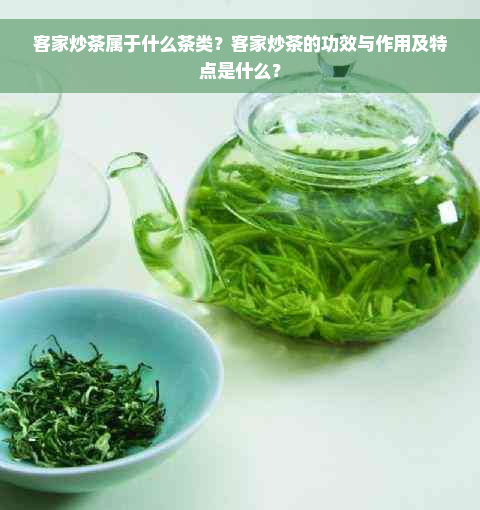 客家炒茶属于什么茶类？客家炒茶的功效与作用及特点是什么？