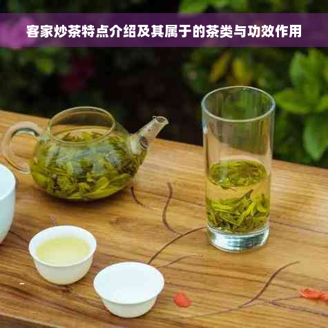 客家炒茶特点介绍及其属于的茶类与功效作用