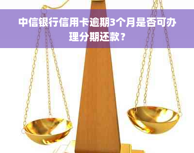 中信银行信用卡逾期3个月是否可办理分期还款？