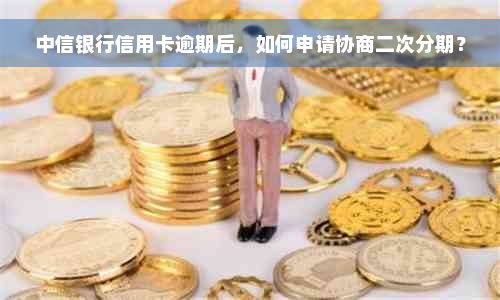 中信银行信用卡逾期后，如何申请协商二次分期？