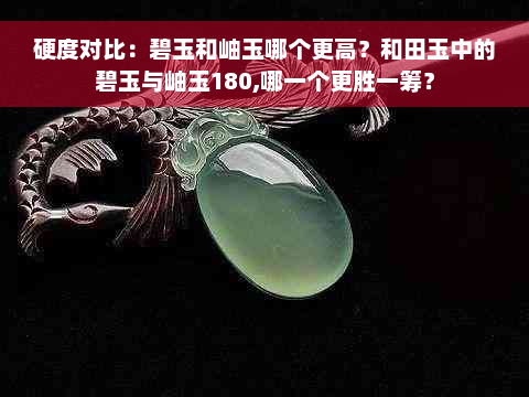 硬度对比：碧玉和岫玉哪个更高？和田玉中的碧玉与岫玉180,哪一个更胜一筹？