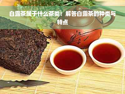 白露茶属于什么茶类：解答白露茶的种类与特点