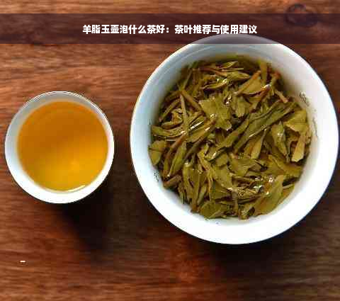 羊脂玉壶泡什么茶好：茶叶推荐与使用建议