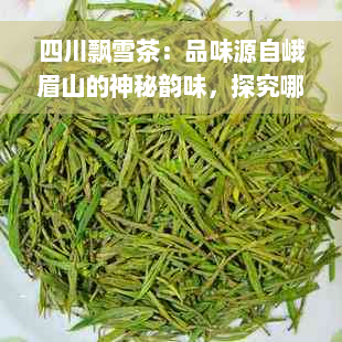 四川飘雪茶：品味源自峨眉山的神秘韵味，探究哪种茶种使其如此独特？