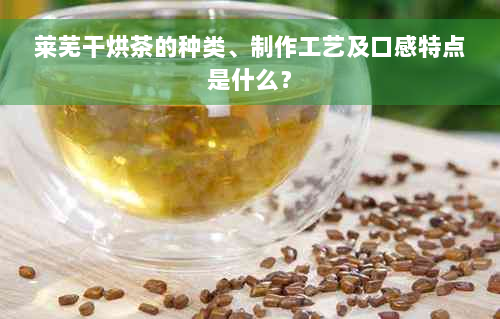 莱芜干烘茶的种类、制作工艺及口感特点是什么？