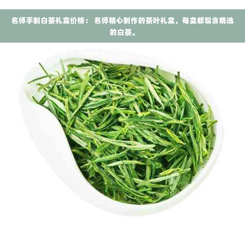 名师手制白茶礼盒价格： 名师精心制作的茶叶礼盒，每盒都包含精选的白茶。