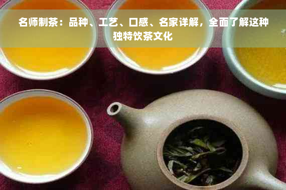 名师制茶：品种、工艺、口感、名家详解，全面了解这种独特饮茶文化