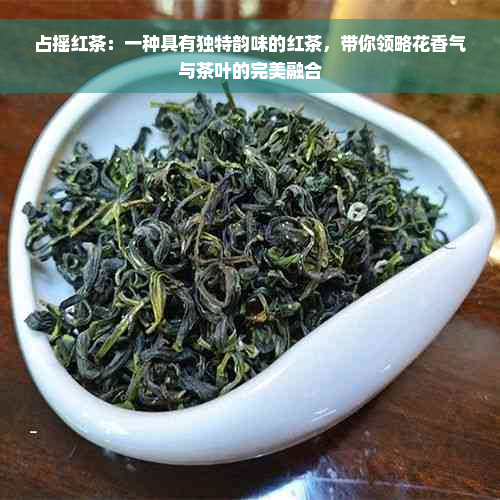 占摇红茶：一种具有独特韵味的红茶，带你领略花香气与茶叶的完美融合