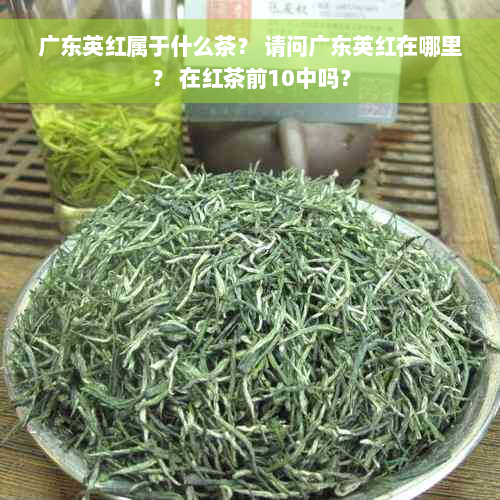 广东英红属于什么茶？ 请问广东英红在哪里？ 在红茶前10中吗？