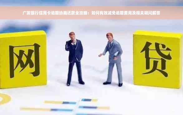 广发银行信用卡逾期协商还款全攻略：如何有效减免逾期费用及相关疑问解答