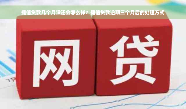 捷信贷款几个月没还会怎么样？捷信贷款逾期三个月后的处理方式