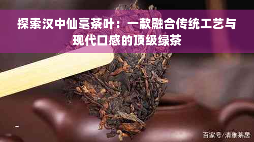 探索汉中仙毫茶叶：一款融合传统工艺与现代口感的顶级绿茶