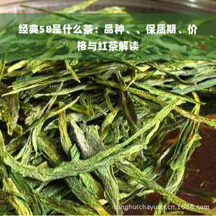 经典58是什么茶：品种、、保质期、价格与红茶解读