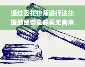 通过委托律师进行法律援助是否意味着无需承担还款责任？解答您的所有疑问