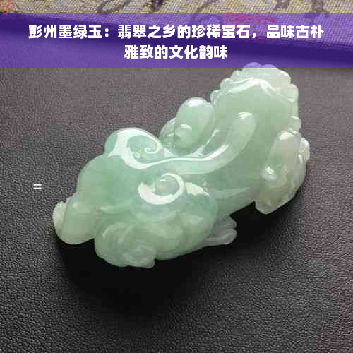 彭州墨绿玉：翡翠之乡的珍稀宝石，品味古朴雅致的文化韵味