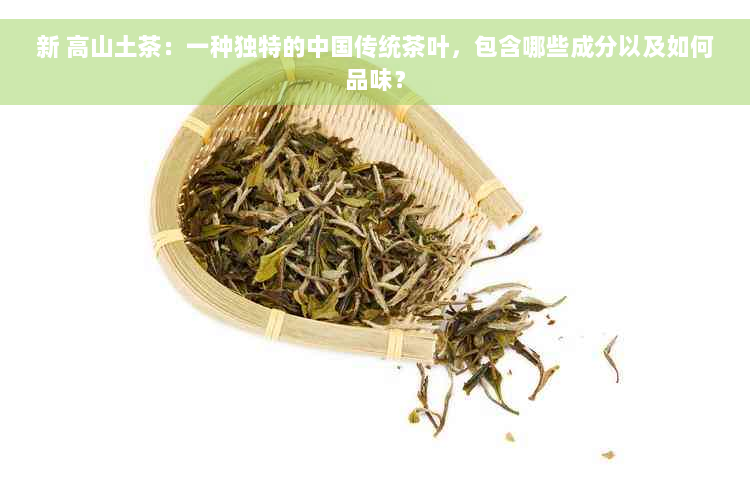 新 高山土茶：一种独特的中国传统茶叶，包含哪些成分以及如何品味？