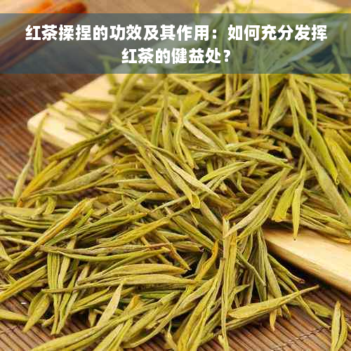 红茶揉捏的功效及其作用：如何充分发挥红茶的健益处？