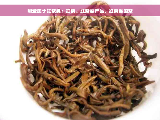 哪些属于红茶类：红茶、红茶类产品、红茶类的茶