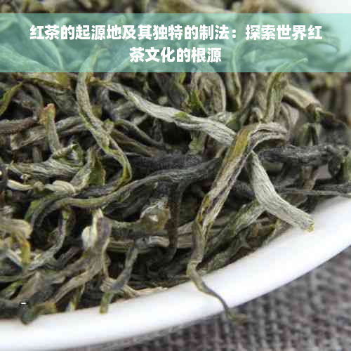 红茶的起源地及其独特的制法：探索世界红茶文化的根源